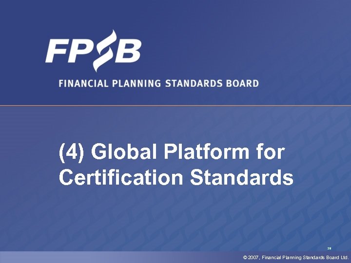 (4) Global Platform for Certification Standards 29 © 2007, Financial Planning Standards Board Ltd.