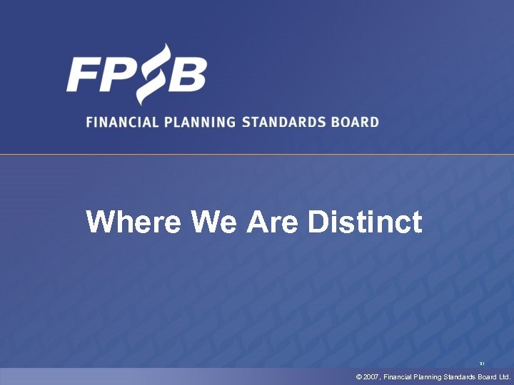 Where We Are Distinct 31 © 2007, Financial Planning Standards Board Ltd. 