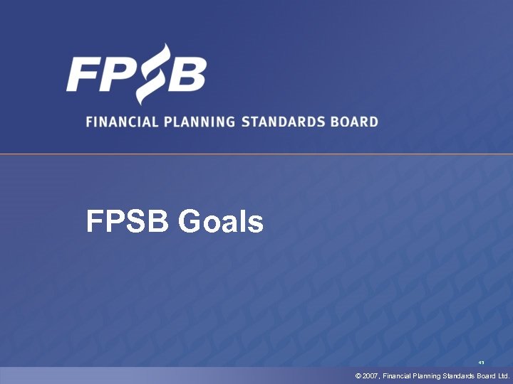 FPSB Goals 43 © 2007, Financial Planning Standards Board Ltd. 