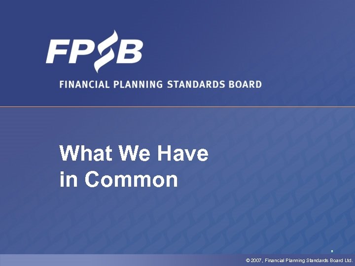 What We Have in Common 8 © 2007, Financial Planning Standards Board Ltd. 