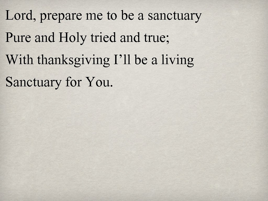 Lord, prepare me to be a sanctuary Pure and Holy tried and true; With