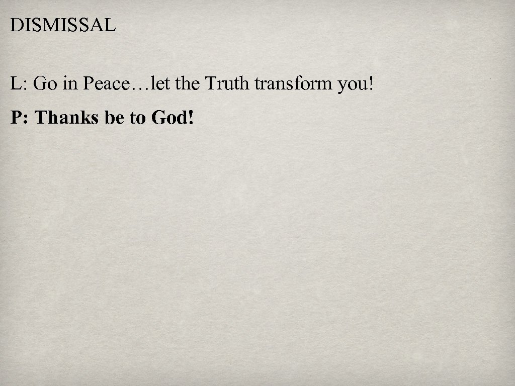 DISMISSAL L: Go in Peace…let the Truth transform you! P: Thanks be to God!