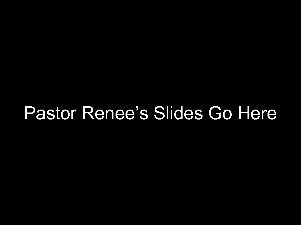 Pastor Renee’s Slides Go Here 