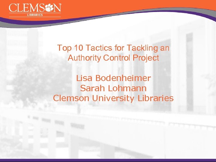 Top 10 Tactics for Tackling an Authority Control Project Lisa Bodenheimer Sarah Lohmann Clemson