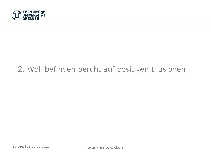 2. Wohlbefinden beruht auf positiven Illusionen! TU Dresden, 12. 07. 2012 Gesundheitspsychologie 