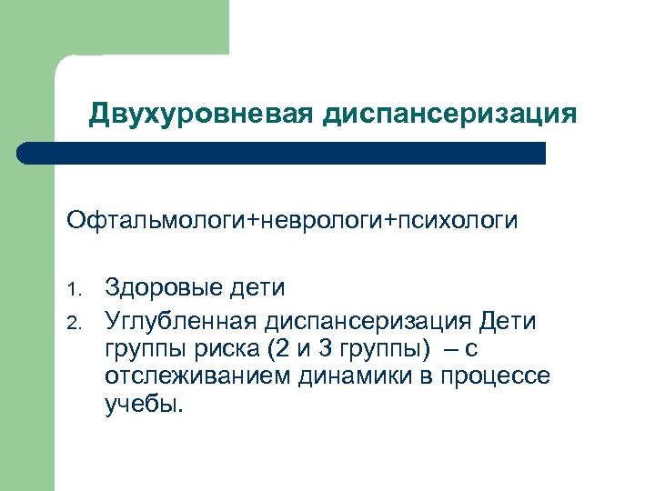 Двухуровневая диспансеризация Офтальмологи+неврологи+психологи 1. 2. Здоровые дети Углубленная диспансеризация Дети группы риска (2 и