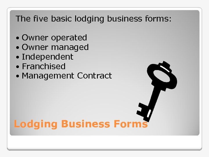 The five basic lodging business forms: Owner operated Owner managed Independent Franchised Management Contract