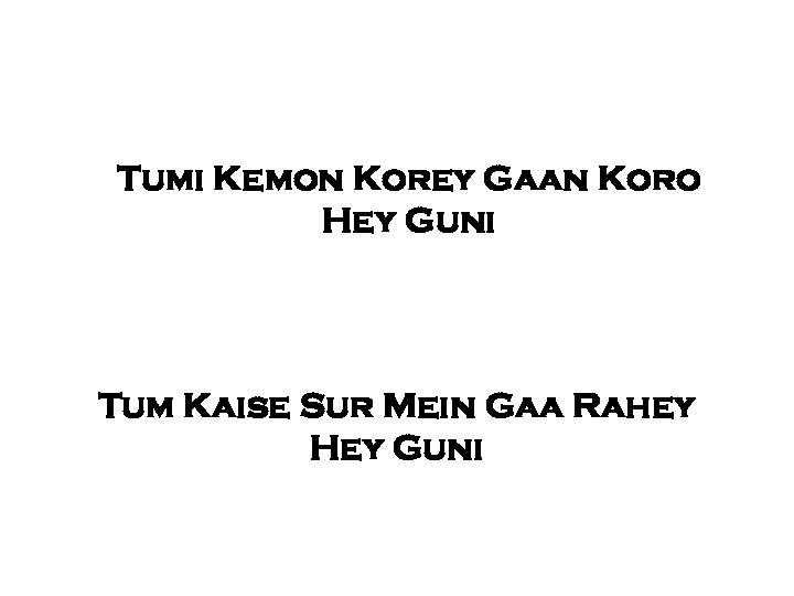 Tumi Kemon Korey Gaan Koro Hey Guni Tum Kaise Sur Mein Gaa Rahey Hey