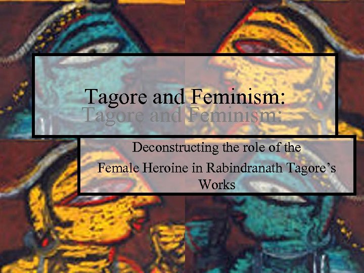 Tagore and Feminism: Deconstructing the role of the Female Heroine in Rabindranath Tagore’s Works