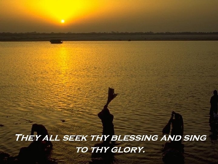 They all seek thy blessing and sing to thy glory. 