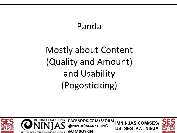 Panda Mostly about Content (Quality and Amount) and Usability (Pogosticking) FACEBOOK. COM/SEOJIM IMNINJAS. COM/SES/