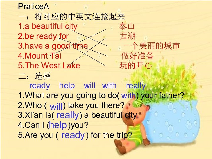 Pratice. A 一：将对应的中英文连接起来 1. a beautiful city 泰山 2. be ready for 西湖 3.