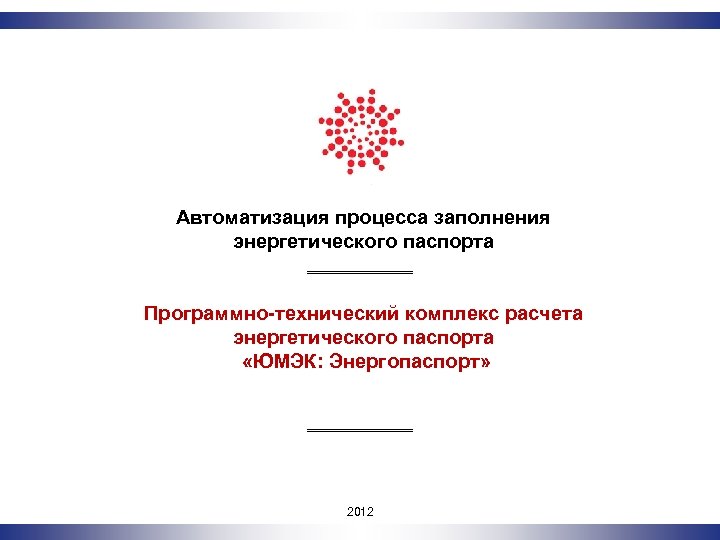 Автоматизация процесса заполнения энергетического паспорта Программно-технический комплекс расчета энергетического паспорта «ЮМЭК: Энергопаспорт» 2011 2012