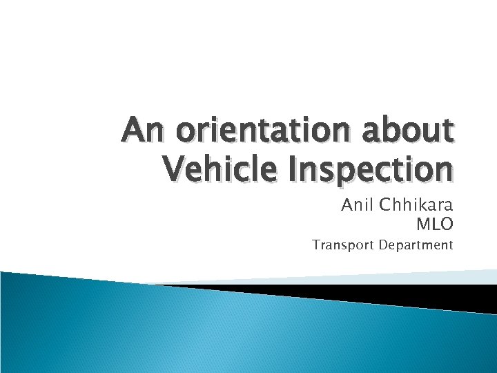An orientation about Vehicle Inspection Anil Chhikara MLO Transport Department 