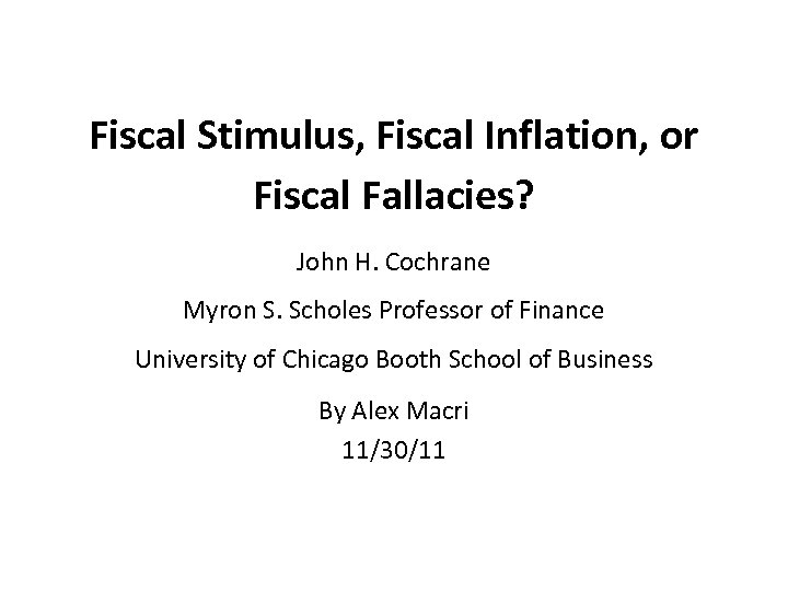Fiscal Stimulus, Fiscal Inflation, or Fiscal Fallacies? John H. Cochrane Myron S. Scholes Professor
