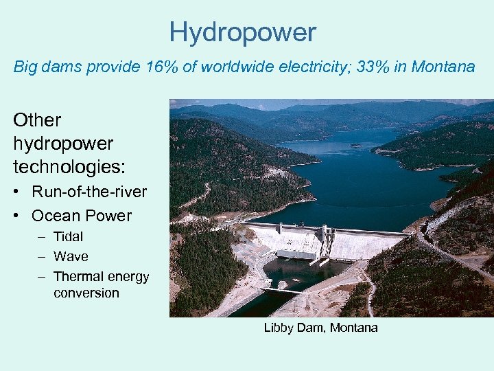 Hydropower Big dams provide 16% of worldwide electricity; 33% in Montana Other hydropower technologies: