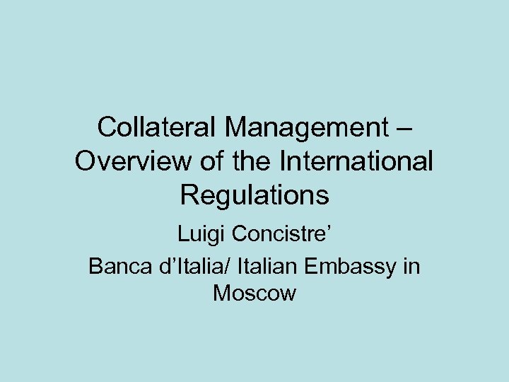 Collateral Management – Overview of the International Regulations Luigi Concistre’ Banca d’Italia/ Italian Embassy