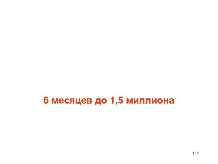 6 месяцев до 1, 5 миллиона 114 