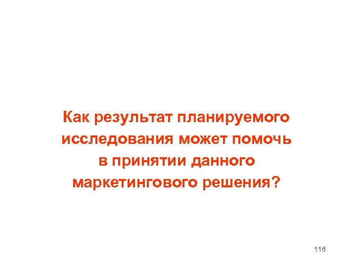Как результат планируемого исследования может помочь в принятии данного маркетингового решения? 116 
