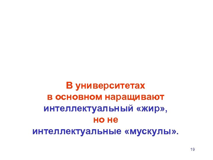 В университетах в основном наращивают интеллектуальный «жир» , но не интеллектуальные «мускулы» . 19