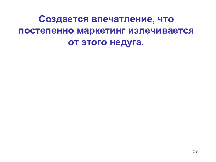 Создается впечатление, что постепенно маркетинг излечивается от этого недуга. 59 