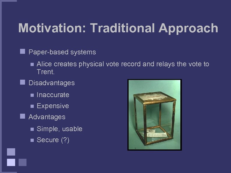Motivation: Traditional Approach Paper-based systems Alice creates physical vote record and relays the vote