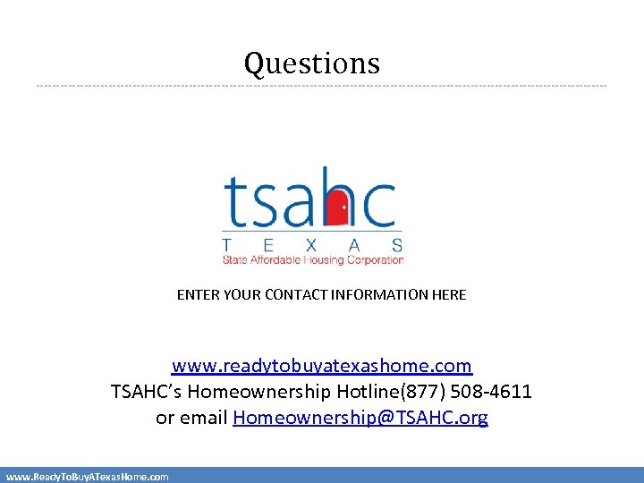 Questions ENTER YOUR CONTACT INFORMATION HERE www. readytobuyatexashome. com TSAHC’s Homeownership Hotline(877) 508 -4611