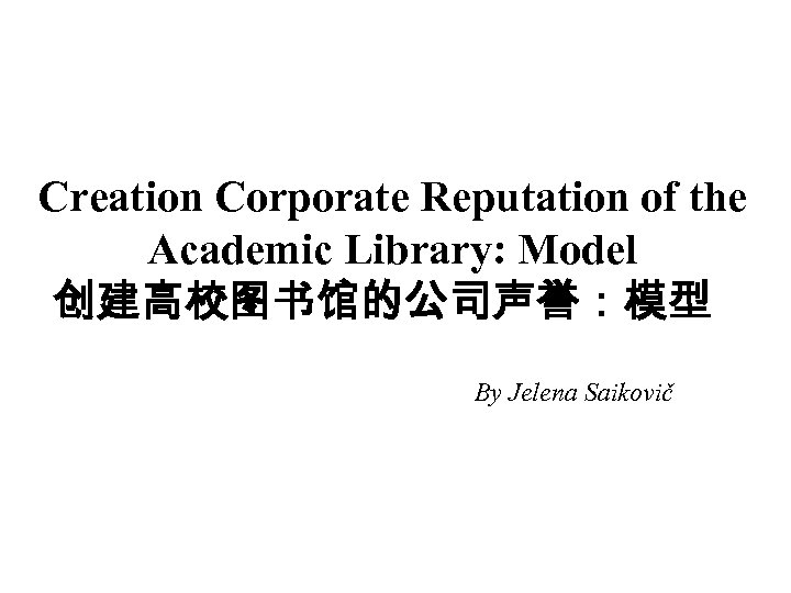 Creation Corporate Reputation of the Academic Library: Model 创建高校图书馆的公司声誉：模型 By Jelena Saikovič 