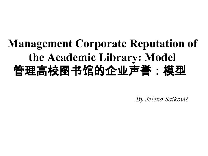 Management Corporate Reputation of the Academic Library: Model 管理高校图书馆的企业声誉：模型 By Jelena Saikovič 