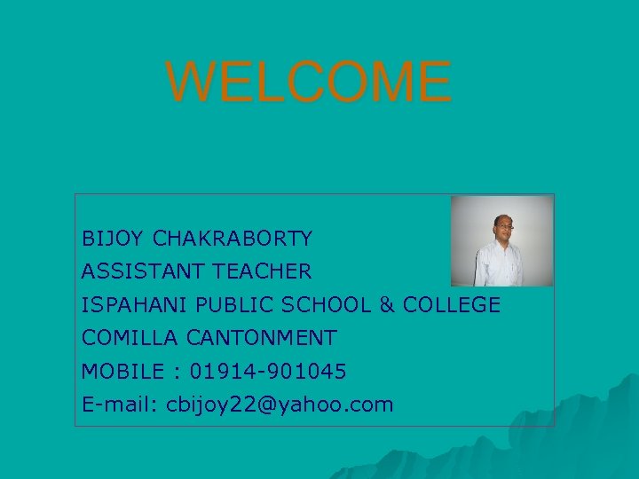 WELCOME BIJOY CHAKRABORTY ASSISTANT TEACHER ISPAHANI PUBLIC SCHOOL & COLLEGE COMILLA CANTONMENT MOBILE :