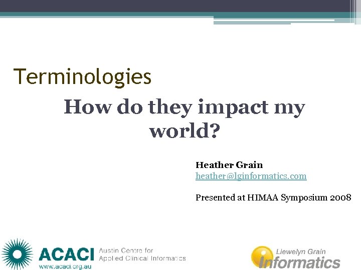 Terminologies How do they impact my world? Heather Grain heather@lginformatics. com Presented at HIMAA