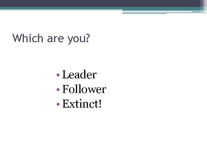 Which are you? • Leader • Follower • Extinct! 