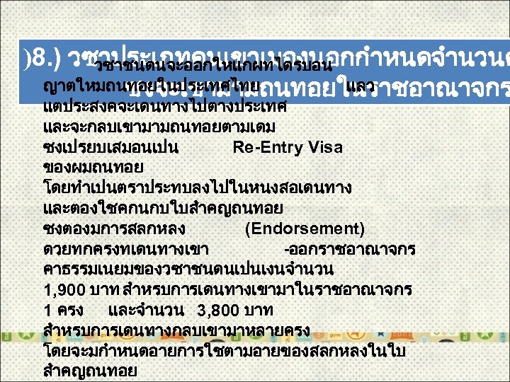 )8. ) วซาประเภทคนเขาเมองนอกกำหนดจำนวนค วซาชนดนจะออกใหแกผทไดรบอน ญาตใหมถนทอยในประเทศไทย แลว ซงจะเขามามถนทอยในราชอาณาจกร แตประสงคจะเดนทางไปตางประเทศ และจะกลบเขามามถนทอยตามเดม ซงเปรยบเสมอนเปน Re-Entry Visa ของผมถนทอย โดยทำเปนตราประทบลงไปในหนงสอเดนทาง