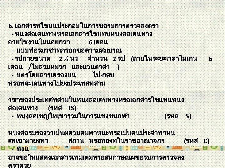 6. เอกสารทใชยนประกอบในการขอรบการตรวจลงตรา - หนงสอเดนทางหรอเอกสารใชแทนหนงสอเดนทาง อายใชงานไมนอยกวา 6 เดอน - แบบฟอรมวซาทกรอกขอความสมบรณ - รปถายขนาด 2 ½ นว
