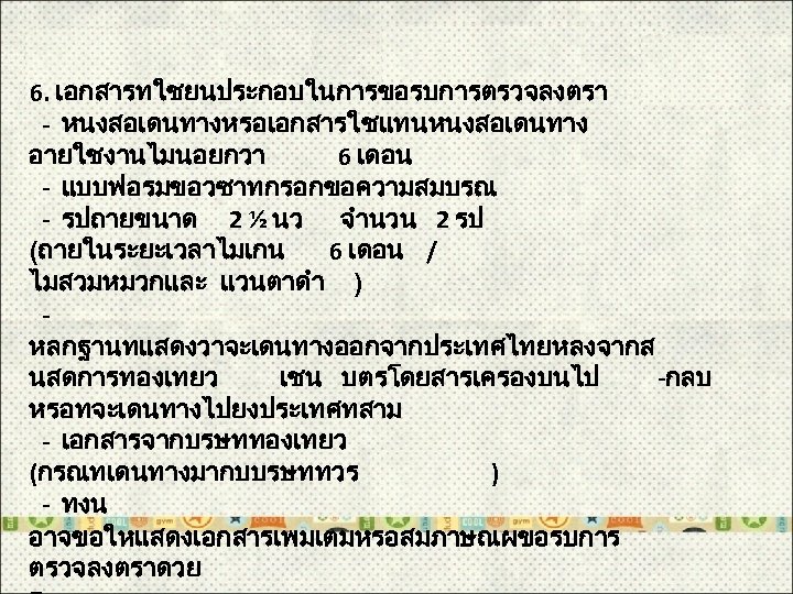 6. เอกสารทใชยนประกอบในการขอรบการตรวจลงตรา - หนงสอเดนทางหรอเอกสารใชแทนหนงสอเดนทาง อายใชงานไมนอยกวา 6 เดอน - แบบฟอรมขอวซาทกรอกขอความสมบรณ - รปถายขนาด 2 ½ นว