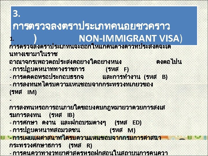 3. การตรวจลงตราประเภทคนอยชวคราว 1. ) NON-IMMIGRANT VISA) การตรวจลงตราประเภทนจะออกใหแกคนตางดาวทประสงคจะเด นทางเขามาในราช อาณาจกรเพอวตถประสงคอยางใดอยางหนง ดงตอไปน - การปฏบตหนาททางราชการ (รหส F)