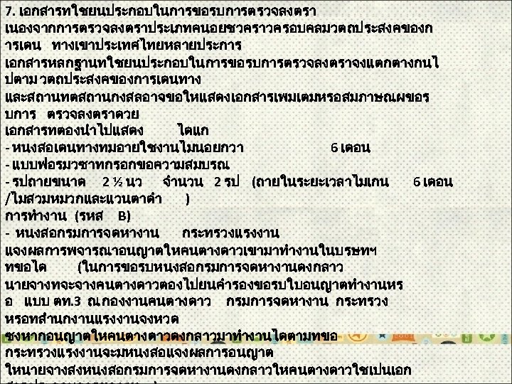 7. เอกสารทใชยนประกอบในการขอรบการตรวจลงตรา เนองจากการตรวจลงตราประเภทคนอยชวคราวครอบคลมวตถประสงคของก ารเดน ทางเขาประเทศไทยหลายประการ เอกสารหลกฐานทใชยนประกอบในการขอรบการตรวจลงตราจงแตกตางกนไ ปตาม วตถประสงคของการเดนทาง และสถานทตสถานกงสลอาจขอใหแสดงเอกสารเพมเตมหรอสมภาษณผขอร บการ ตรวจลงตราดวย เอกสารทตองนำไปแสดง ไดแก -