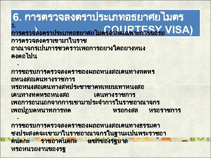 6. การตรวจลงตราประเภทอธยาศยไมตร 1. ) COURTESY VISA) การตรวจลงตราประเภทอธยาศยไมตรจำกดเฉพาะการขอรบ การตรวจลงตราเขามาในราช อาณาจกรเปนการชวคราวเพอการอยางใดอยางหนง ดงตอไปน - การขอรบการตรวจลงตราของผถอหนงสอเดนทางทตหร อหนงสอเดนทางราชการ หรอหนงสอเดนทางสหประชาชาตทเทยบเทาหนงสอ