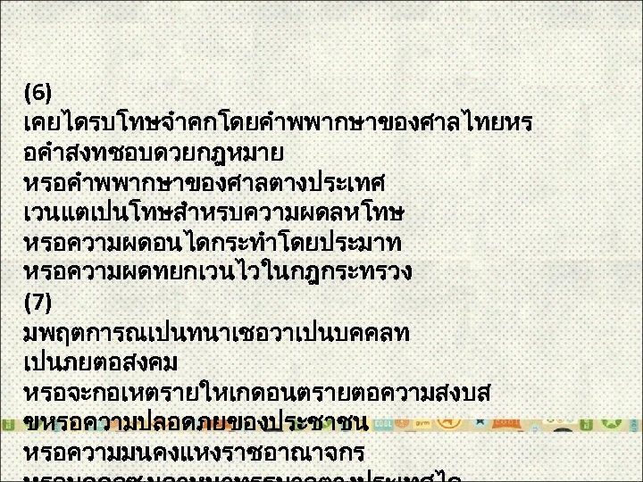 (6) เคยไดรบโทษจำคกโดยคำพพากษาของศาลไทยหร อคำสงทชอบดวยกฎหมาย หรอคำพพากษาของศาลตางประเทศ เวนแตเปนโทษสำหรบความผดลหโทษ หรอความผดอนไดกระทำโดยประมาท หรอความผดทยกเวนไวในกฎกระทรวง (7) มพฤตการณเปนทนาเชอวาเปนบคคลท เปนภยตอสงคม หรอจะกอเหตรายใหเกดอนตรายตอความสงบส ขหรอความปลอดภยของประชาชน หรอความมนคงแหงราชอาณาจกร 