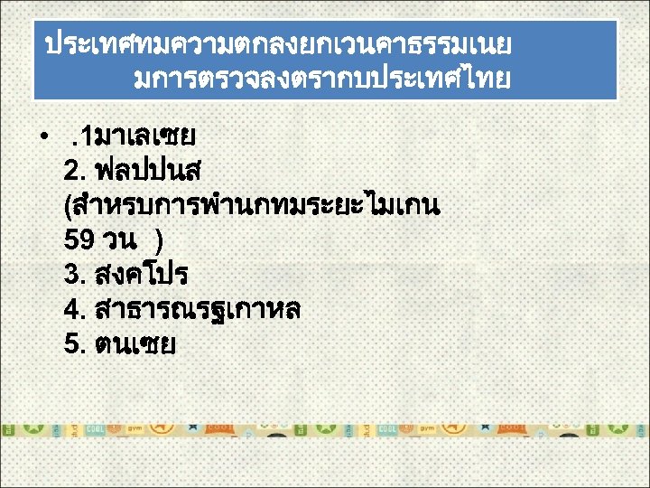 ประเทศทมความตกลงยกเวนคาธรรมเนย มการตรวจลงตรากบประเทศไทย • . 1มาเลเซย 2. ฟลปปนส (สำหรบการพำนกทมระยะไมเกน 59 วน ) 3. สงคโปร 4.