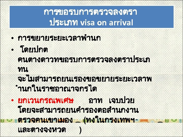 การขอรบการตรวจลงตรา ประเภท visa on arrival • การขยายระยะเวลาพำนก • โดยปกต คนตางดาวทขอรบการตรวจลงตราประเภ ทน จะไมสามารถยนเรองขอขยายระยะเวลาพ ำนกในราชอาณาจกรได •