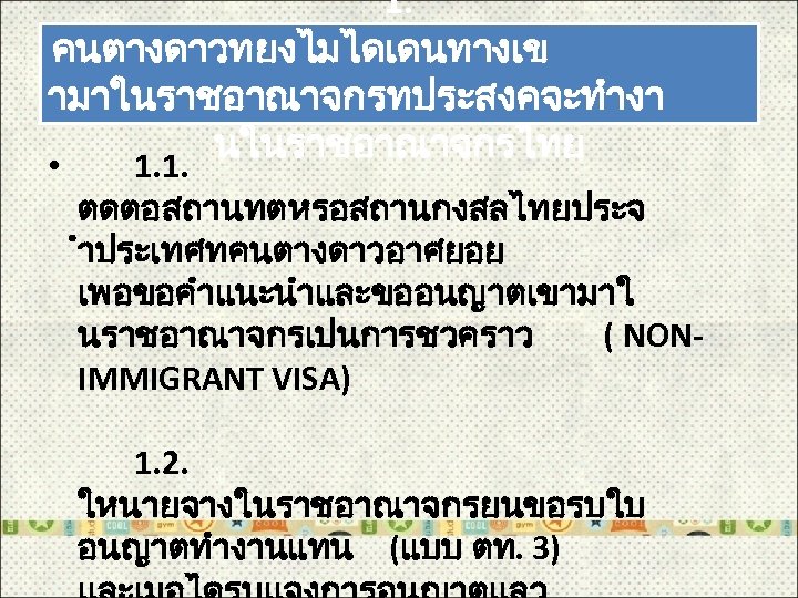 1. คนตางดาวทยงไมไดเดนทางเข ามาในราชอาณาจกรทประสงคจะทำงา นในราชอาณาจกรไทย • 1. 1. ตดตอสถานทตหรอสถานกงสลไทยประจ ำประเทศทคนตางดาวอาศยอย เพอขอคำแนะนำและขออนญาตเขามาใ นราชอาณาจกรเปนการชวคราว ( NONIMMIGRANT VISA)