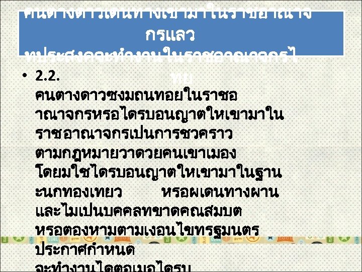 คนตางดาวเดนทางเขามาในราชอาณาจ กรแลว ทประสงคจะทำงานในราชอาณาจกรไ • 2. 2. ทย คนตางดาวซงมถนทอยในราชอ าณาจกรหรอไดรบอนญาตใหเขามาใน ราช อาณาจกรเปนการชวคราว ตามกฎหมายวาดวยคนเขาเมอง โดยมใชไดรบอนญาตใหเขามาในฐาน ะนกทองเทยว