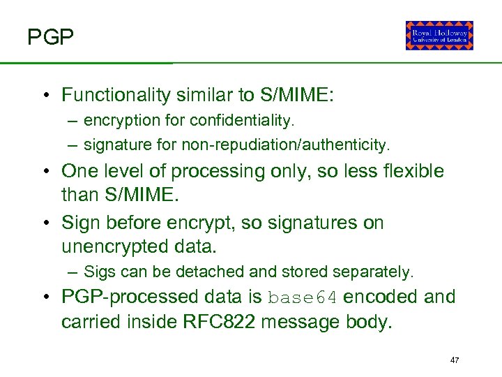 PGP • Functionality similar to S/MIME: – encryption for confidentiality. – signature for non-repudiation/authenticity.