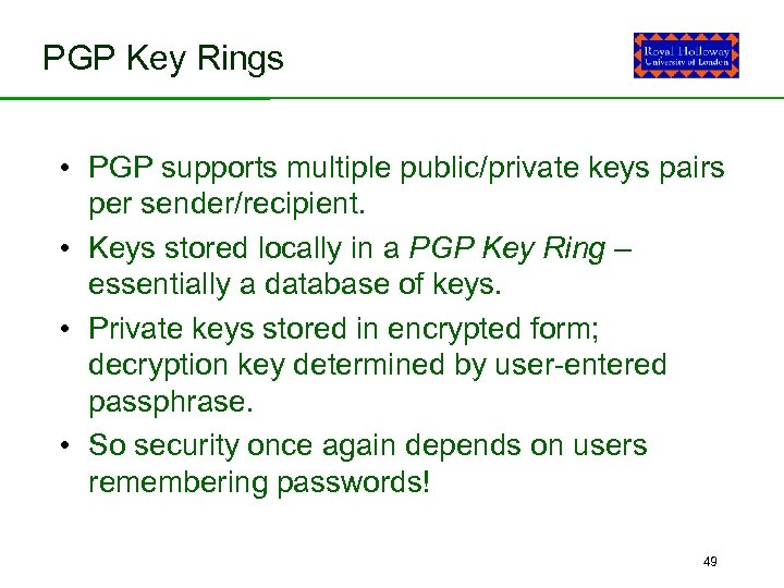 PGP Key Rings • PGP supports multiple public/private keys pairs per sender/recipient. • Keys