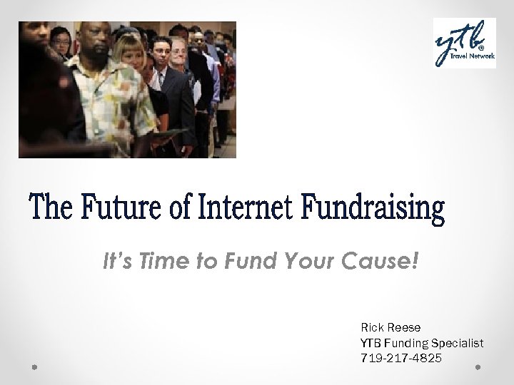 It’s Time to Fund Your Cause! Rick Reese YTB Funding Specialist 719 -217 -4825
