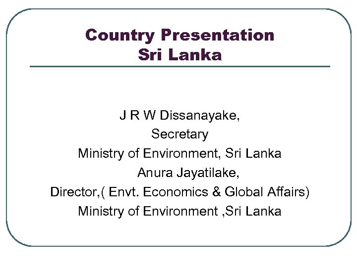 Country Presentation Sri Lanka J R W Dissanayake, Secretary Ministry of Environment, Sri Lanka