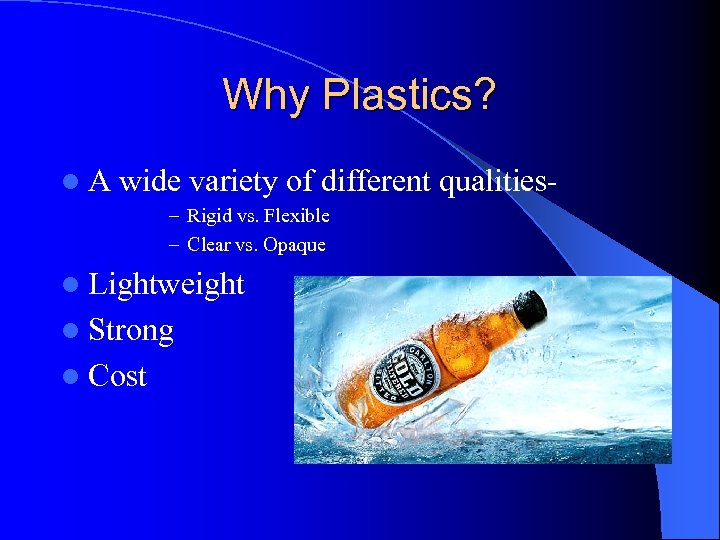 Why Plastics? l. A wide variety of different qualities– Rigid vs. Flexible – Clear
