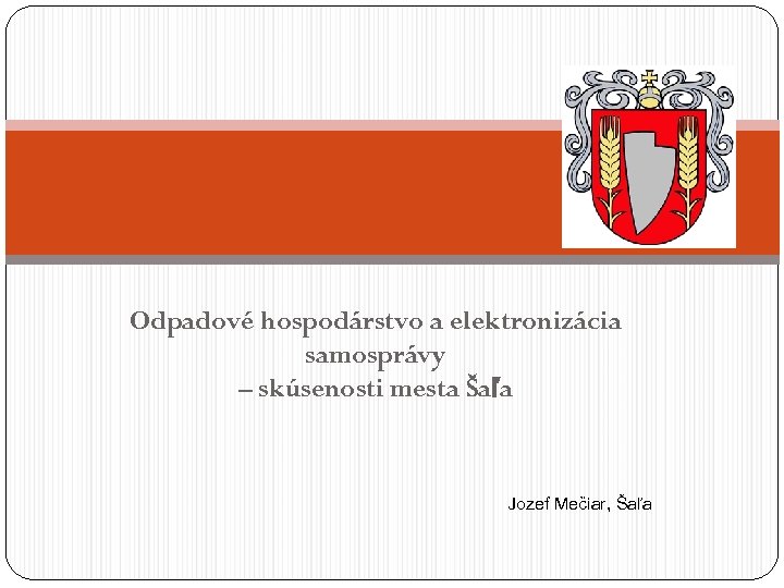 Odpadové hospodárstvo a elektronizácia samosprávy – skúsenosti mesta Šaľa Jozef Mečiar, Šaľa 