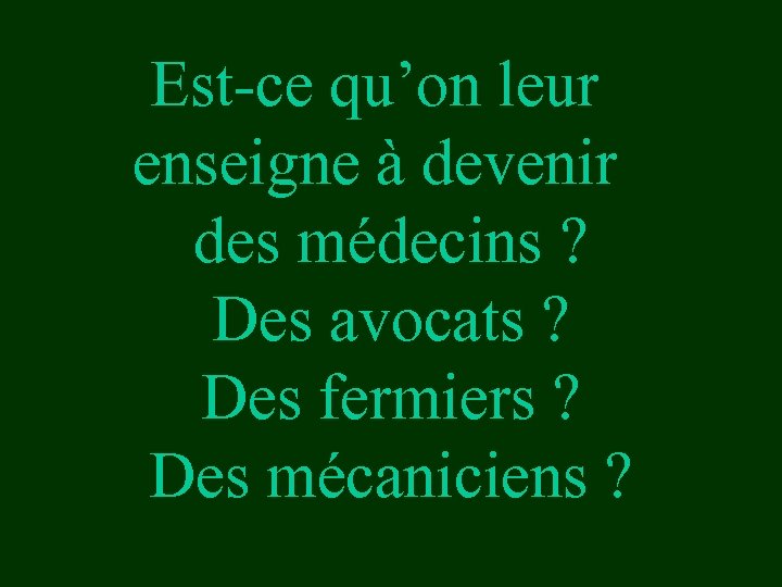 Est-ce qu’on leur enseigne à devenir des médecins ? Des avocats ? Des fermiers
